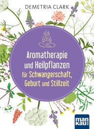 Aromatherapie und Heilpflanzen f&uuml;r Schwangerschaft, Geburt und Stillzeit